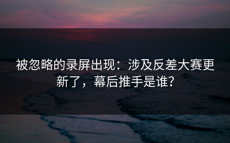 被忽略的录屏出现:涉及反差大赛更新了,幕后推手是谁? 被忽略的录屏出现:涉及反差大赛更新了,幕后推手是谁?