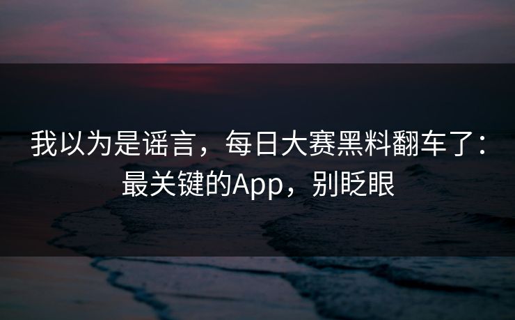 我以为是谣言，每日大赛黑料翻车了：最关键的App，别眨眼