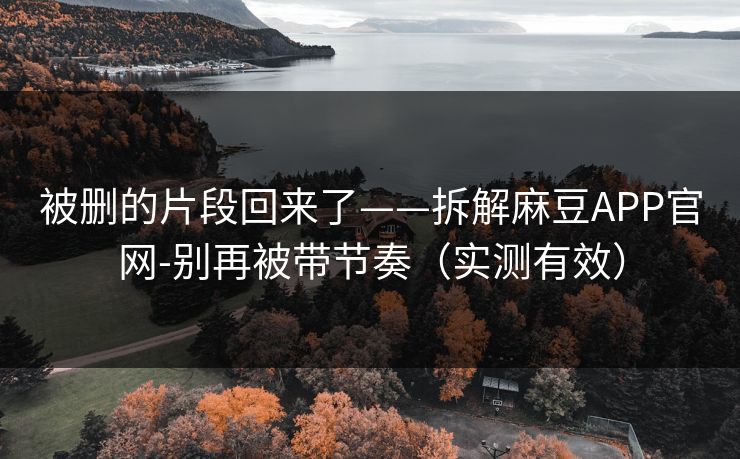 被删的片段回来了——拆解麻豆APP官网-别再被带节奏(实测有效) 被删的片段回来了——拆解麻豆APP官网-别再被带节奏(实测有效)