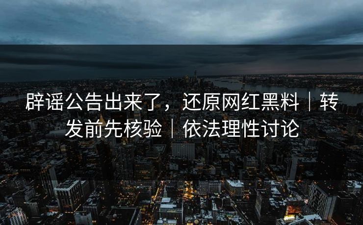 辟谣公告出来了,还原网红黑料|转发前先核验|依法理性讨论 辟谣公告出来了,还原网红黑料|转发前先核验|依法理性讨论