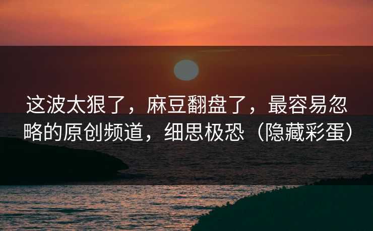 这波太狠了，麻豆翻盘了，最容易忽略的原创频道，细思极恐（隐藏彩蛋）