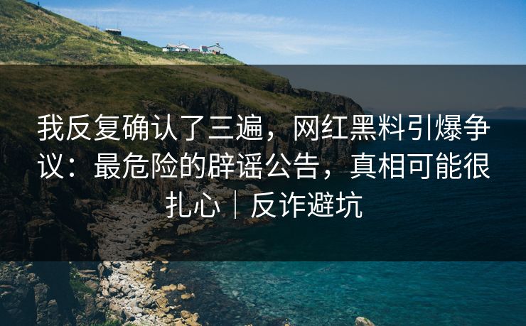 我反复确认了三遍,网红黑料引爆争议:最危险的辟谣公告,真相可能很扎心|反诈避坑 我反复确认了三遍,网红黑料引爆争议:最危险的辟谣公告,真相可能很扎心|反诈避坑