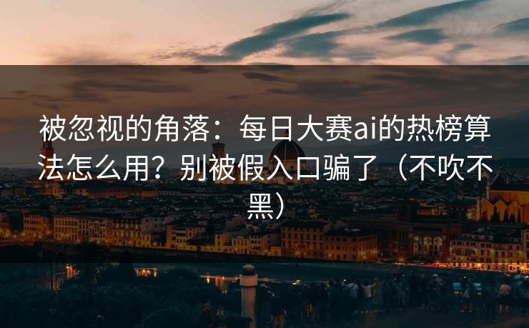 被忽视的角落：每日大赛ai的热榜算法怎么用？别被假入口骗了（不吹不黑）