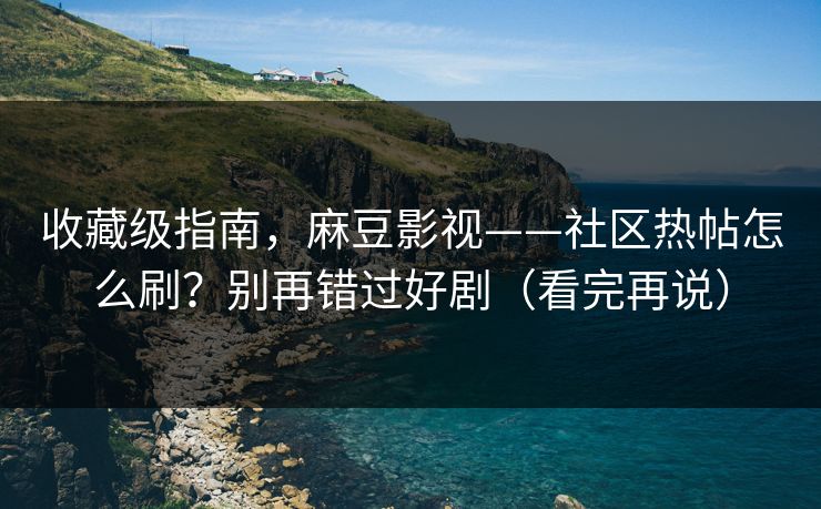 收藏级指南,麻豆影视——社区热帖怎么刷?别再错过好剧(看完再说) 收藏级指南,麻豆影视——社区热帖怎么刷?别再错过好剧(看完再说)