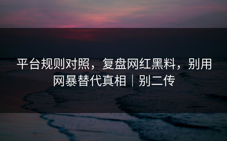 平台规则对照,复盘网红黑料,别用网暴替代真相|别二传 平台规则对照,复盘网红黑料,别用网暴替代真相|别二传