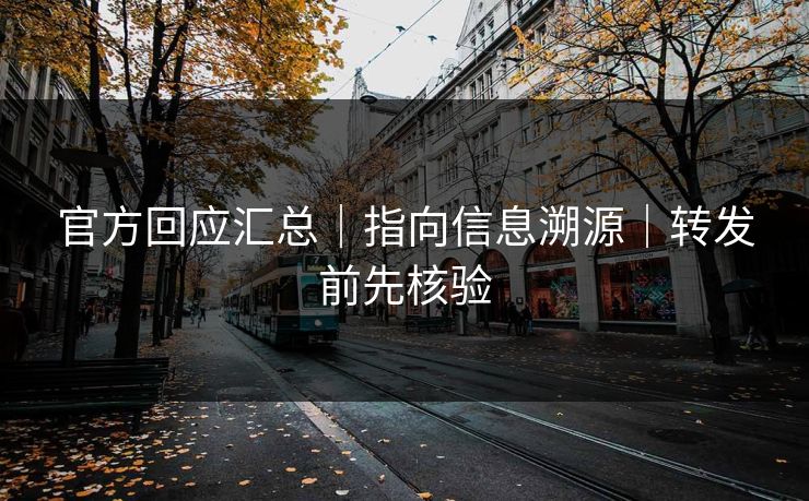 官方回应汇总|指向信息溯源|转发前先核验 官方回应汇总|指向信息溯源|转发前先核验