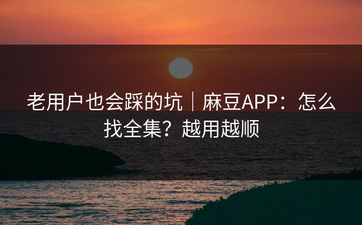 老用户也会踩的坑｜麻豆APP：怎么找全集？越用越顺