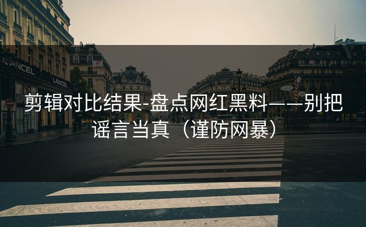 剪辑对比结果-盘点网红黑料——别把谣言当真(谨防网暴) 剪辑对比结果-盘点网红黑料——别把谣言当真(谨防网暴)