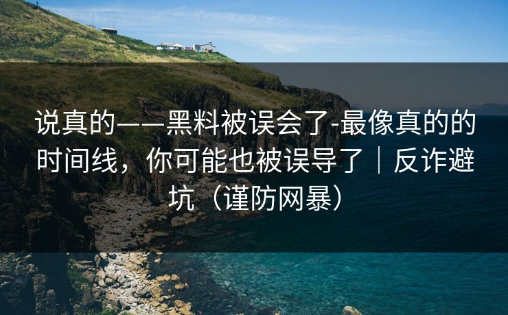 说真的——黑料被误会了-最像真的的时间线,你可能也被误导了|反诈避坑(谨防网暴) 说真的——黑料被误会了-最像真的的时间线,你可能也被误导了|反诈避坑(谨防网暴)