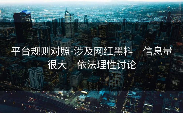 平台规则对照-涉及网红黑料|信息量很大|依法理性讨论 平台规则对照-涉及网红黑料|信息量很大|依法理性讨论