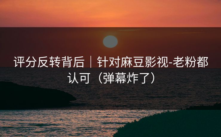 评分反转背后|针对麻豆影视-老粉都认可(弹幕炸了) 评分反转背后|针对麻豆影视-老粉都认可(弹幕炸了)