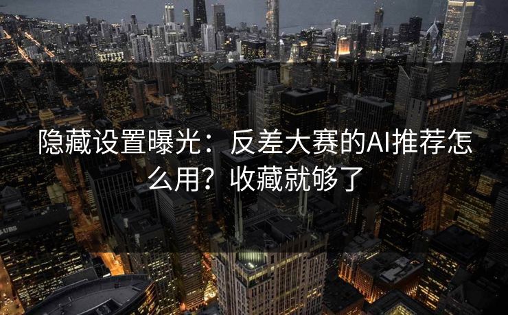 隐藏设置曝光：反差大赛的AI推荐怎么用？收藏就够了