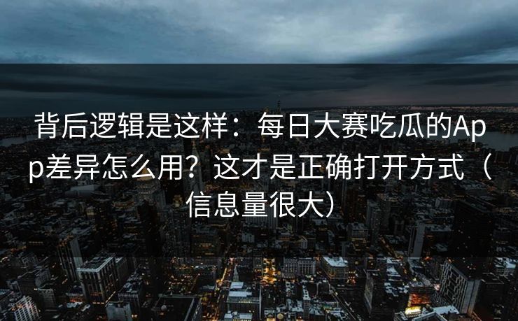 背后逻辑是这样:每日大赛吃瓜的App差异怎么用?这才是正确打开方式(信息量很大) 背后逻辑是这样:每日大赛吃瓜的App差异怎么用?这才是正确打开方式(信息量很大)