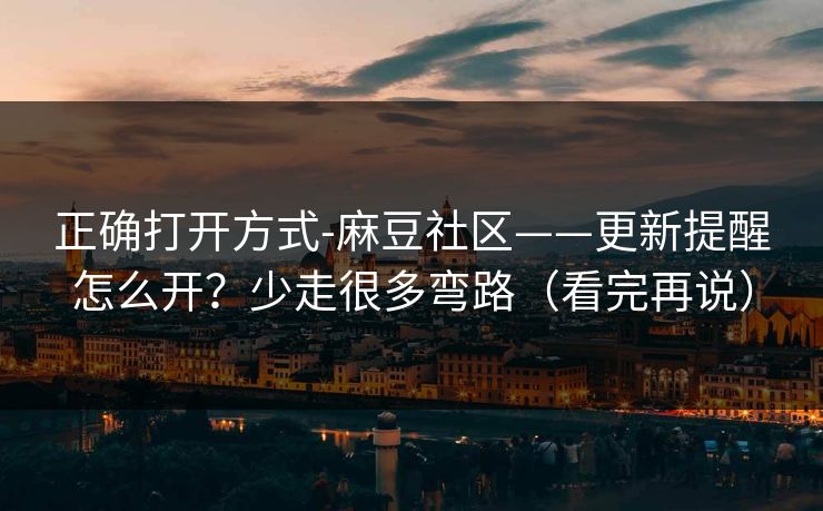 正确打开方式-麻豆社区——更新提醒怎么开?少走很多弯路(看完再说) 正确打开方式-麻豆社区——更新提醒怎么开?少走很多弯路(看完再说)