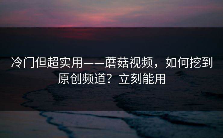 冷门但超实用——蘑菇视频,如何挖到原创频道?立刻能用 冷门但超实用——蘑菇视频,如何挖到原创频道?立刻能用