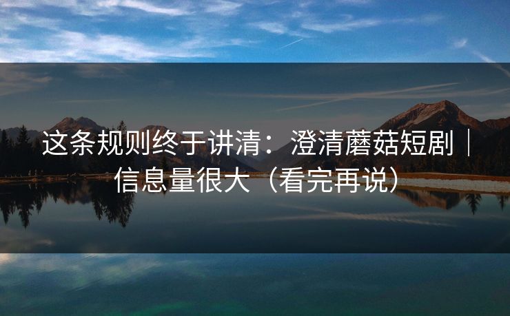 这条规则终于讲清:澄清蘑菇短剧|信息量很大(看完再说) 这条规则终于讲清:澄清蘑菇短剧|信息量很大(看完再说)