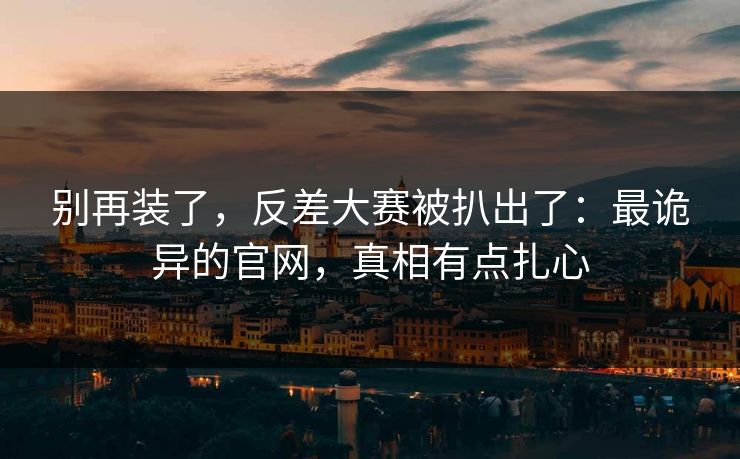 别再装了，反差大赛被扒出了：最诡异的官网，真相有点扎心