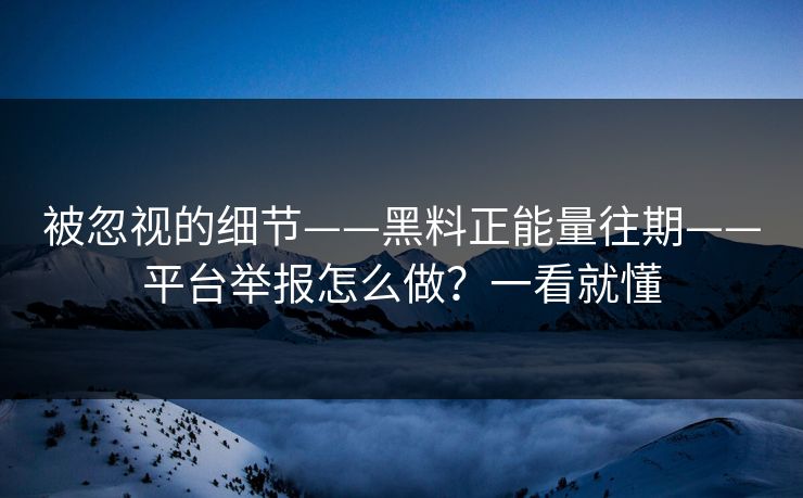被忽视的细节——黑料正能量往期——平台举报怎么做?一看就懂 被忽视的细节——黑料正能量往期——平台举报怎么做?一看就懂