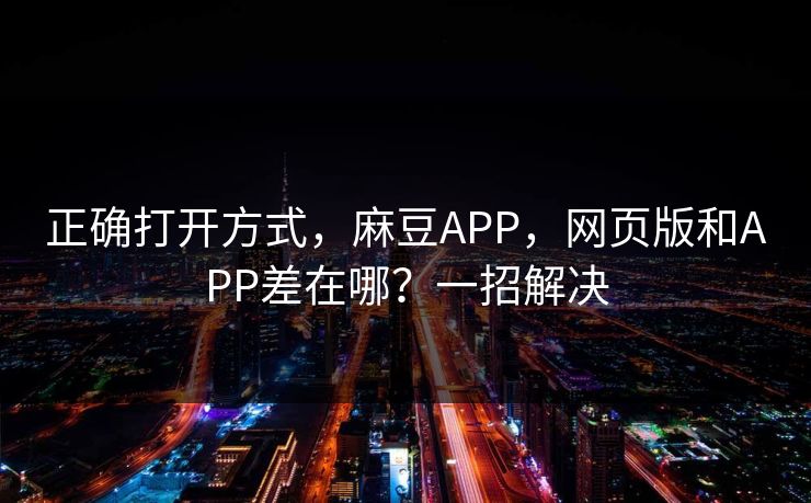 正确打开方式,麻豆APP,网页版和APP差在哪?一招解决 正确打开方式,麻豆APP,网页版和APP差在哪?一招解决