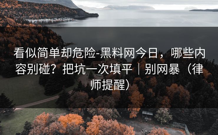 看似简单却危险-黑料网今日,哪些内容别碰?把坑一次填平|别网暴(律师提醒) 看似简单却危险-黑料网今日,哪些内容别碰?把坑一次填平|别网暴(律师提醒)