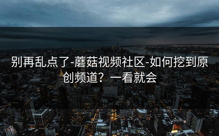 别再乱点了-蘑菇视频社区-如何挖到原创频道?一看就会 别再乱点了-蘑菇视频社区-如何挖到原创频道?一看就会