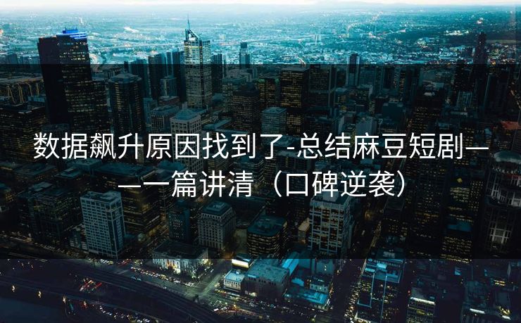 数据飙升原因找到了-总结麻豆短剧——一篇讲清(口碑逆袭) 数据飙升原因找到了-总结麻豆短剧——一篇讲清(口碑逆袭)