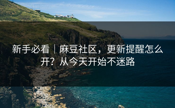 新手必看|麻豆社区,更新提醒怎么开?从今天开始不迷路 新手必看|麻豆社区,更新提醒怎么开?从今天开始不迷路