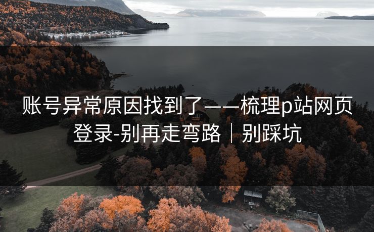 账号异常原因找到了——梳理p站网页登录-别再走弯路|别踩坑 账号异常原因找到了——梳理p站网页登录-别再走弯路|别踩坑