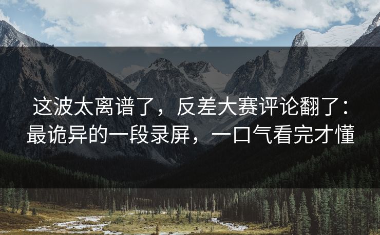 这波太离谱了，反差大赛评论翻了：最诡异的一段录屏，一口气看完才懂