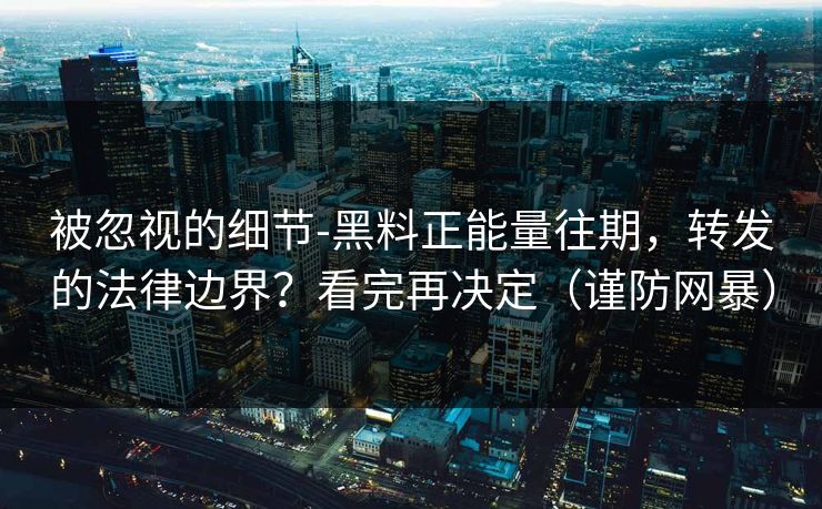 被忽视的细节-黑料正能量往期,转发的法律边界?看完再决定(谨防网暴) 被忽视的细节-黑料正能量往期,转发的法律边界?看完再决定(谨防网暴)