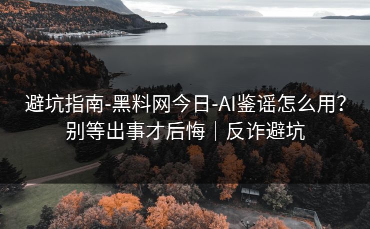 避坑指南-黑料网今日-AI鉴谣怎么用？别等出事才后悔｜反诈避坑