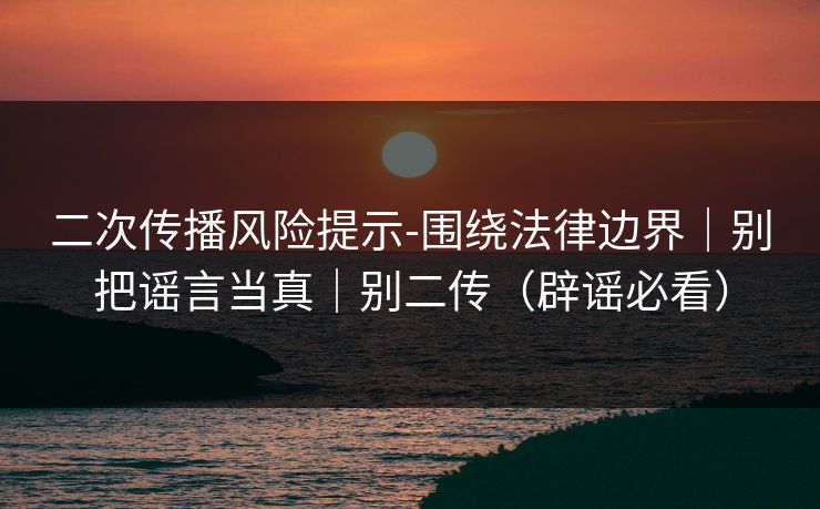 二次传播风险提示-围绕法律边界｜别把谣言当真｜别二传（辟谣必看）