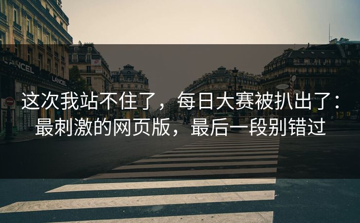 这次我站不住了,每日大赛被扒出了:最刺激的网页版,最后一段别错过 这次我站不住了,每日大赛被扒出了:最刺激的网页版,最后一段别错过