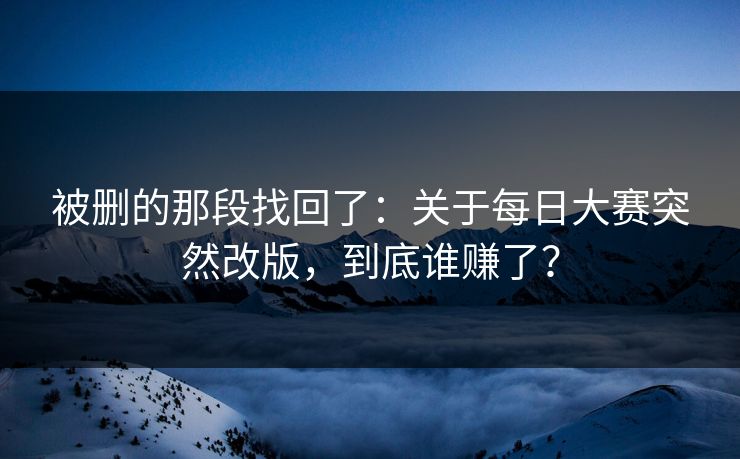 被删的那段找回了:关于每日大赛突然改版,到底谁赚了? 被删的那段找回了:关于每日大赛突然改版,到底谁赚了?