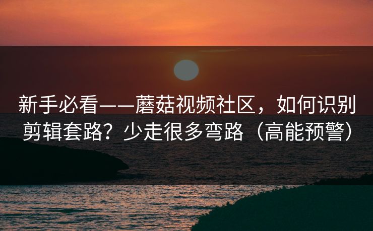 新手必看——蘑菇视频社区，如何识别剪辑套路？少走很多弯路（高能预警）
