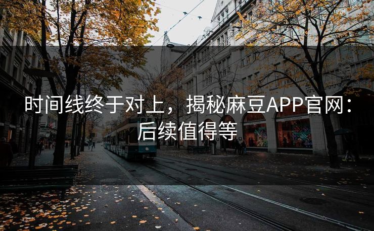 时间线终于对上，揭秘麻豆APP官网：后续值得等