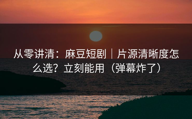 从零讲清：麻豆短剧｜片源清晰度怎么选？立刻能用（弹幕炸了）