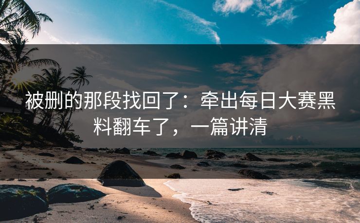 被删的那段找回了：牵出每日大赛黑料翻车了，一篇讲清