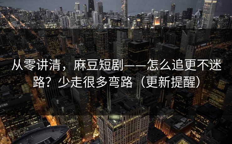 从零讲清，麻豆短剧——怎么追更不迷路？少走很多弯路（更新提醒）