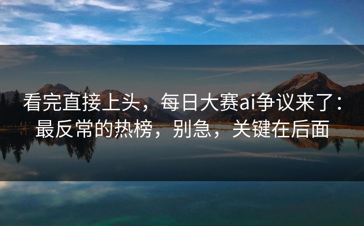 看完直接上头,每日大赛ai争议来了:最反常的热榜,别急,关键在后面 看完直接上头,每日大赛ai争议来了:最反常的热榜,别急,关键在后面