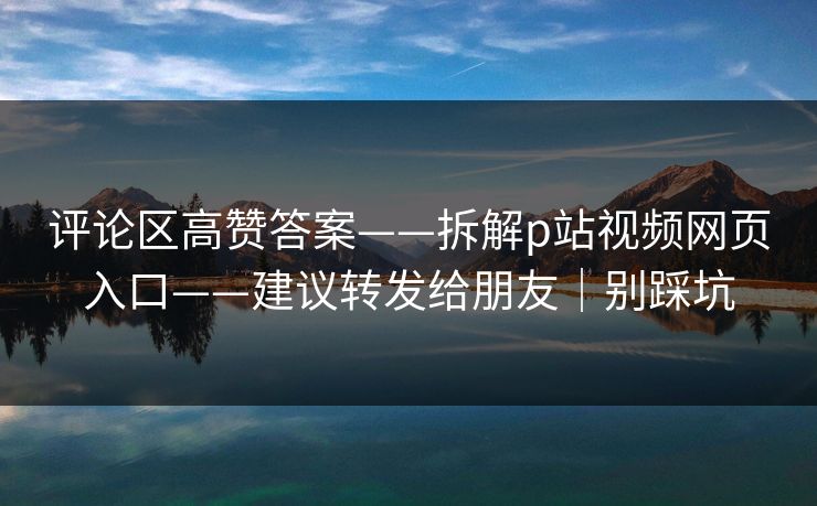 评论区高赞答案——拆解p站视频网页入口——建议转发给朋友|别踩坑 评论区高赞答案——拆解p站视频网页入口——建议转发给朋友|别踩坑