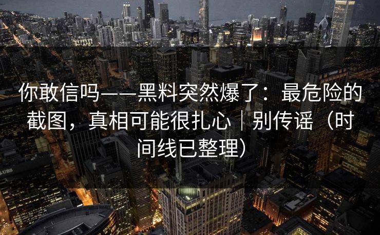 你敢信吗——黑料突然爆了:最危险的截图,真相可能很扎心|别传谣(时间线已整理) 你敢信吗——黑料突然爆了:最危险的截图,真相可能很扎心|别传谣(时间线已整理)