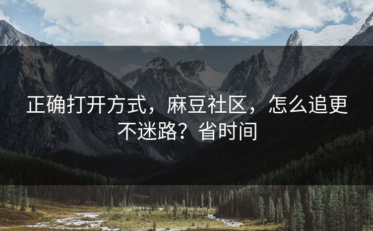 正确打开方式，麻豆社区，怎么追更不迷路？省时间