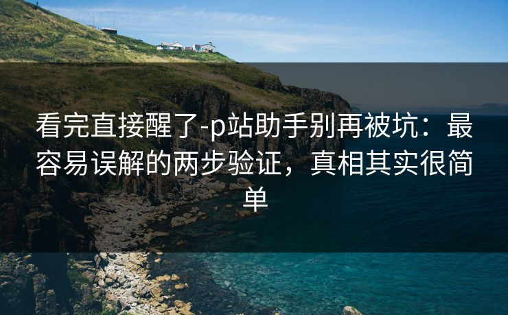 看完直接醒了-p站助手别再被坑:最容易误解的两步验证,真相其实很简单 看完直接醒了-p站助手别再被坑:最容易误解的两步验证,真相其实很简单
