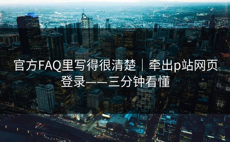 官方FAQ里写得很清楚|牵出p站网页登录——三分钟看懂 官方FAQ里写得很清楚|牵出p站网页登录——三分钟看懂