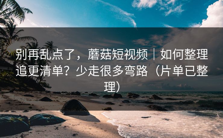 别再乱点了,蘑菇短视频|如何整理追更清单?少走很多弯路(片单已整理) 别再乱点了,蘑菇短视频|如何整理追更清单?少走很多弯路(片单已整理)