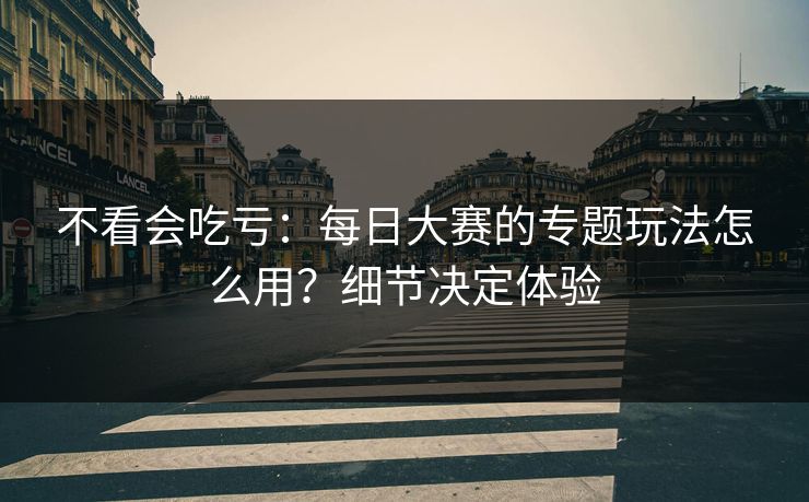 不看会吃亏：每日大赛的专题玩法怎么用？细节决定体验