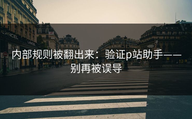 内部规则被翻出来:验证p站助手——别再被误导 内部规则被翻出来:验证p站助手——别再被误导