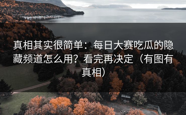 真相其实很简单:每日大赛吃瓜的隐藏频道怎么用?看完再决定(有图有真相) 真相其实很简单:每日大赛吃瓜的隐藏频道怎么用?看完再决定(有图有真相)