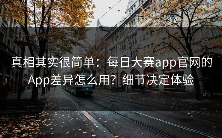 真相其实很简单:每日大赛app官网的App差异怎么用?细节决定体验 真相其实很简单:每日大赛app官网的App差异怎么用?细节决定体验